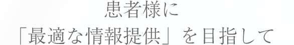 患者様に「最適な情報提供」を目指して